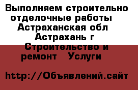 Выполняем строительно отделочные работы  - Астраханская обл., Астрахань г. Строительство и ремонт » Услуги   